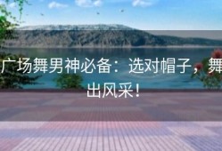 广场舞男神必备：选对帽子，舞出风采！