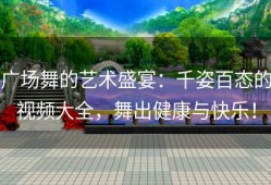 广场舞的艺术盛宴：千姿百态的视频大全，舞出健康与快乐！