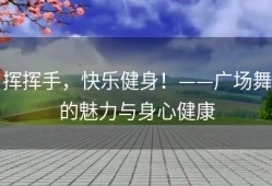挥挥手，快乐健身！——广场舞的魅力与身心健康