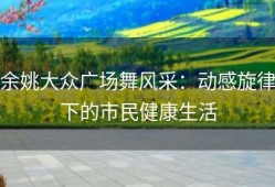 余姚大众广场舞风采：动感旋律下的市民健康生活