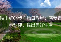 映山红64步广场舞教程：感受青春韵律，舞出美好生活