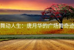 舞动人生：唐月华的广场舞奇迹