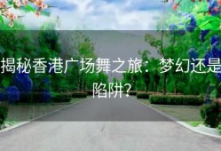揭秘香港广场舞之旅：梦幻还是陷阱？
