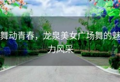舞动青春，龙泉美女广场舞的魅力风采