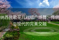 纳西民歌花儿对唱广场舞：传统与现代的完美交融