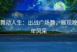 舞动人生：出战广场舞，展现晚年风采