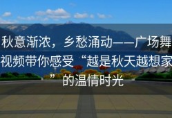 秋意渐浓，乡愁涌动——广场舞视频带你感受“越是秋天越想家”的温情时光