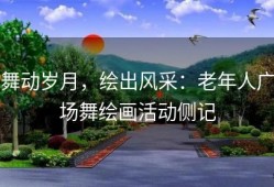 舞动岁月，绘出风采：老年人广场舞绘画活动侧记