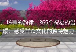 广场舞的韵律，365个祝福的温暖：感受群众文化的独特魅力