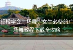轻松学会广场舞：女生必备的广场舞教程下载全攻略