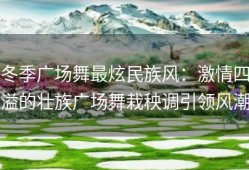 冬季广场舞最炫民族风：激情四溢的壮族广场舞栽秧调引领风潮