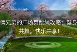 俩兄弟的广场舞跳绳攻略：健身共舞，快乐共享！