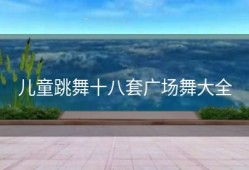 儿童跳舞十八套广场舞大全