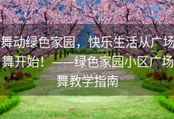 舞动绿色家园，快乐生活从广场舞开始！——绿色家园小区广场舞教学指南