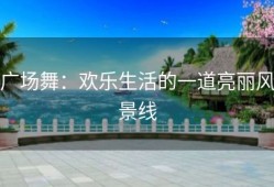 广场舞：欢乐生活的一道亮丽风景线