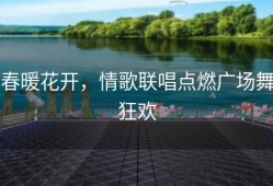 春暖花开，情歌联唱点燃广场舞狂欢
