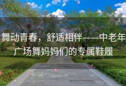 舞动青春，舒适相伴——中老年广场舞妈妈们的专属鞋履