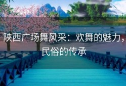 陕西广场舞风采：欢舞的魅力，民俗的传承