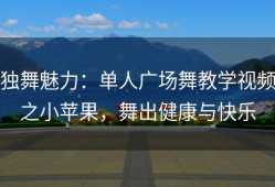 独舞魅力：单人广场舞教学视频之小苹果，舞出健康与快乐