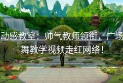 动感教室：帅气教师领衔，广场舞教学视频走红网络！