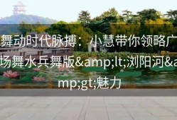 舞动时代脉搏：小慧带你领略广场舞水兵舞版&lt;浏阳河&gt;魅力