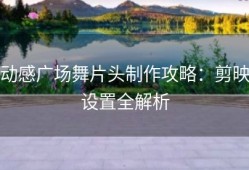 动感广场舞片头制作攻略：剪映设置全解析