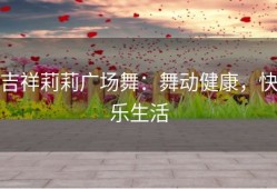 吉祥莉莉广场舞：舞动健康，快乐生活