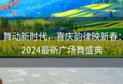 舞动新时代，喜庆韵律映新春：2024最新广场舞盛典