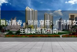 舞动青春，时尚穿搭：广场舞女生服装搭配指南