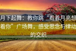 月下起舞：教你跳“看着月亮想着你”广场舞，感受思念与律动的交织