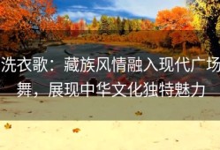 洗衣歌：藏族风情融入现代广场舞，展现中华文化独特魅力