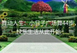 舞动人生：小日子广场舞44步，快乐生活从此开始