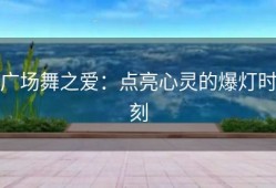 广场舞之爱：点亮心灵的爆灯时刻