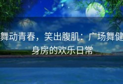 舞动青春，笑出腹肌：广场舞健身房的欢乐日常