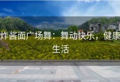 炸酱面广场舞：舞动快乐，健康生活