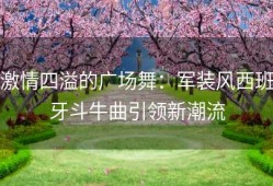 激情四溢的广场舞：军装风西班牙斗牛曲引领新潮流