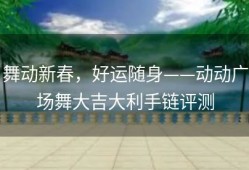 舞动新春，好运随身——动动广场舞大吉大利手链评测
