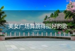 美女广场舞跳得挺好的歌