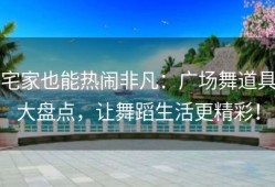 宅家也能热闹非凡：广场舞道具大盘点，让舞蹈生活更精彩！