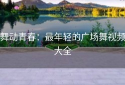 舞动青春：最年轻的广场舞视频大全