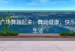 广场舞蹦起来：舞动健康，快乐生活