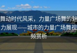 舞动时代风采，力量广场舞的魅力展现——城市的力量广场舞视频赏析