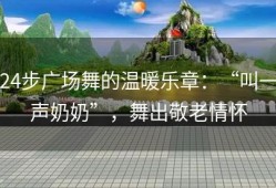 24步广场舞的温暖乐章：“叫一声奶奶”，舞出敬老情怀