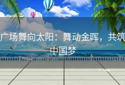 广场舞向太阳：舞动金晖，共筑中国梦