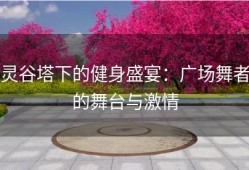 灵谷塔下的健身盛宴：广场舞者的舞台与激情