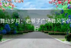 舞动岁月：老爷子广场舞风采依旧