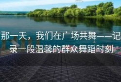 那一天，我们在广场共舞——记录一段温馨的群众舞蹈时刻