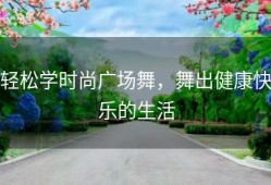 轻松学时尚广场舞，舞出健康快乐的生活