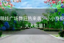 萌娃广场舞狂热来袭：小小身躯，大大能量！