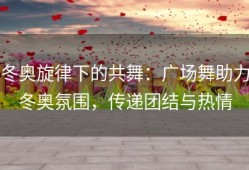 冬奥旋律下的共舞：广场舞助力冬奥氛围，传递团结与热情